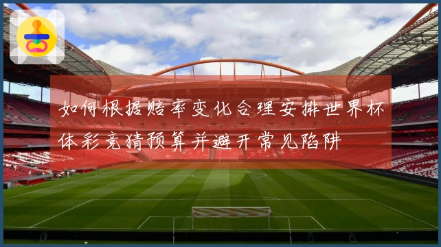 如何根据赔率变化合理安排世界杯体彩竞猜预算并避开常见陷阱